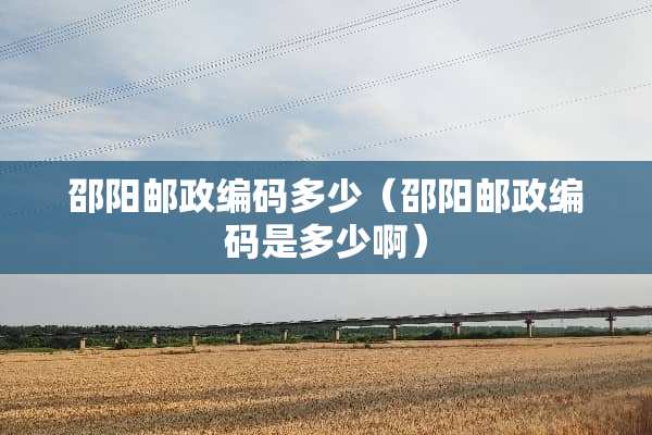邵阳邮政编码多少（邵阳邮政编码是多少啊）