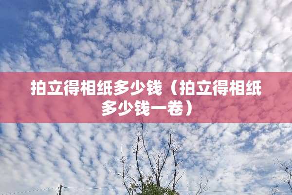 拍立得相纸多少钱（拍立得相纸多少钱一卷）