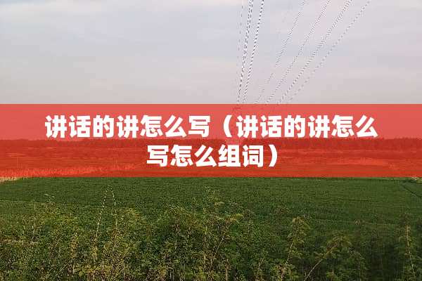 讲话的讲怎么写（讲话的讲怎么写怎么组词）