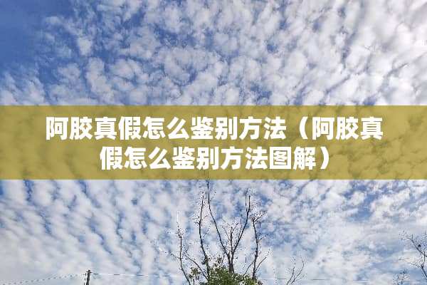 阿胶真假怎么鉴别方法（阿胶真假怎么鉴别方法图解）