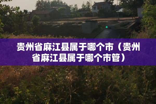 贵州省麻江县属于哪个市（贵州省麻江县属于哪个市管）