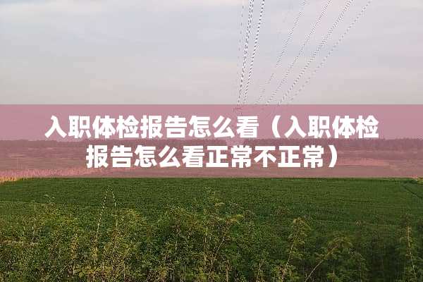 入职体检报告怎么看（入职体检报告怎么看正常不正常）