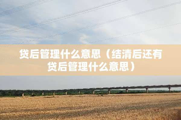 贷后管理什么意思（结清后还有贷后管理什么意思）