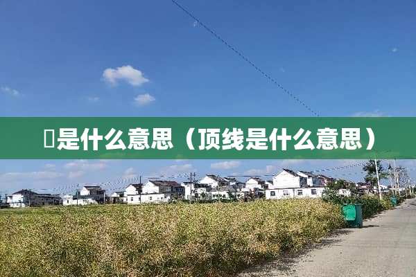 嘅是什么意思（顶线是什么意思）