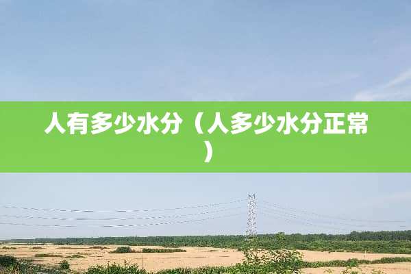 人有多少水分（人多少水分正常）