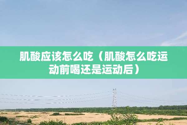 肌酸应该怎么吃（肌酸怎么吃运动前喝还是运动后）