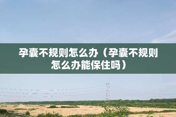 孕囊不规则怎么办（孕囊不规则怎么办能保住吗）