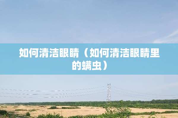 如何清洁眼睛（如何清洁眼睛里的螨虫）