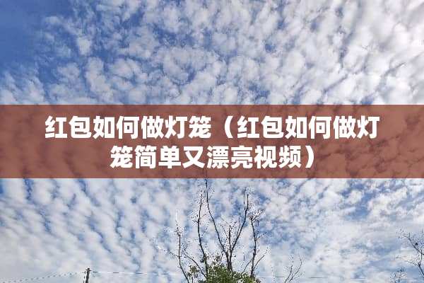 红包如何做灯笼（红包如何做灯笼简单又漂亮视频）