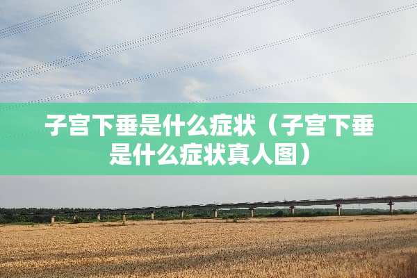 子宫下垂是什么症状（子宫下垂是什么症状真人图）