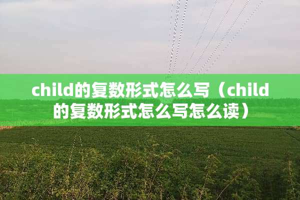 child的复数形式怎么写（child的复数形式怎么写怎么读）