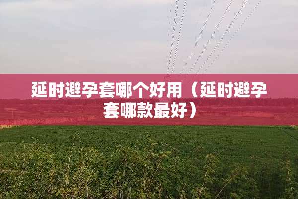 延时***哪个好用（延时***哪款最好）