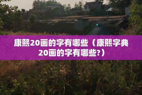 康熙20画的字有哪些（康熙字典20画的字有哪些?）