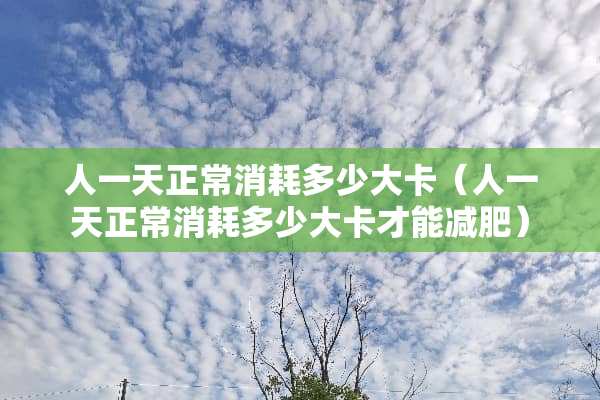人一天正常消耗多少大卡（人一天正常消耗多少大卡才能减肥）