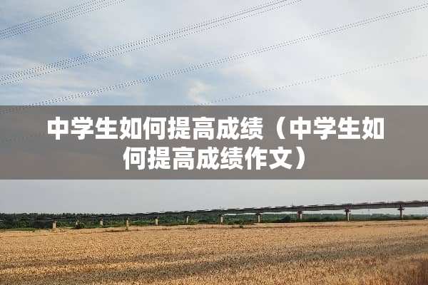 中学生如何提高成绩（中学生如何提高成绩作文）