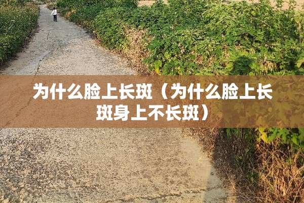 为什么脸上长斑（为什么脸上长斑身上不长斑）