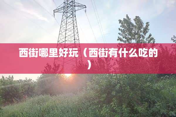 西街哪里好玩（西街有什么吃的）