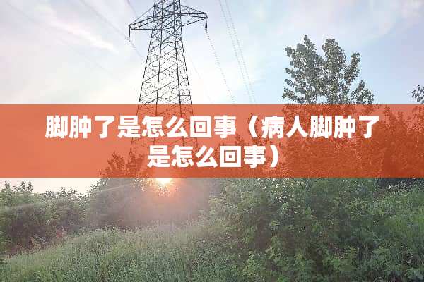 脚肿了是怎么回事（病人脚肿了是怎么回事）