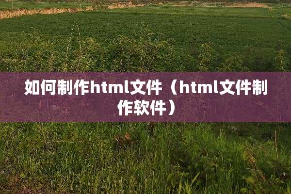 如何制作html文件（html文件制作软件）