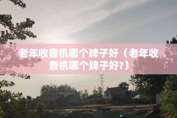 老年收音机哪个牌子好（老年收音机哪个牌子好?）