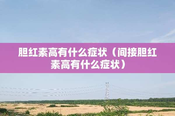 胆红素高有什么症状（间接胆红素高有什么症状）