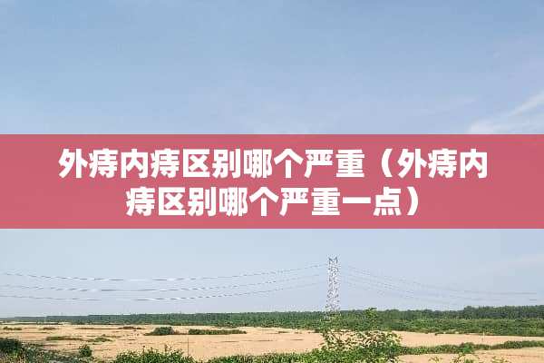 外痔内痔区别哪个严重（外痔内痔区别哪个严重一点）