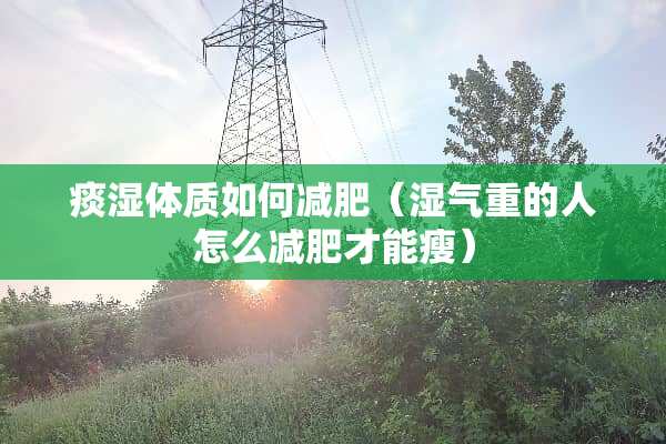 痰湿体质如何减肥（湿气重的人怎么减肥才能瘦）