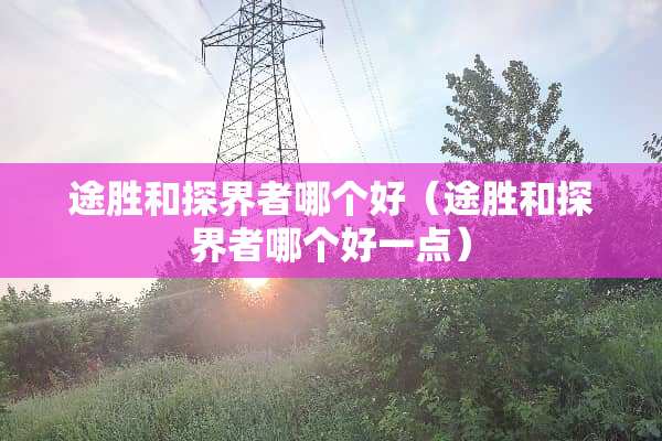途胜和探界者哪个好（途胜和探界者哪个好一点）