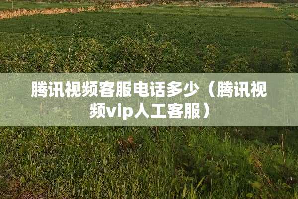 腾讯视频客服电话多少（腾讯视频vip人工客服）