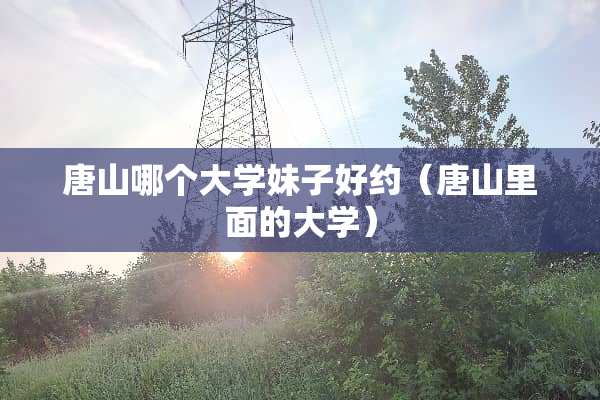 唐山哪个大学妹子好约（唐山里面的大学）