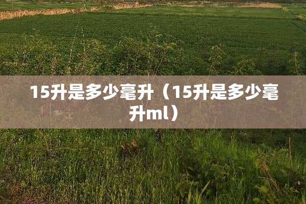 15升是多少毫升（15升是多少毫升ml）