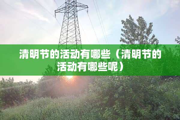 清明节的活动有哪些（清明节的活动有哪些呢）