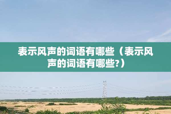 表示风声的词语有哪些（表示风声的词语有哪些?）