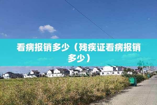 看病报销多少（残疾证看病报销多少）
