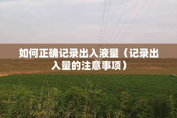 如何正确记录出入液量（记录出入量的注意事项）