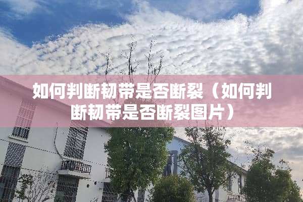 如何判断韧带是否断裂（如何判断韧带是否断裂图片）