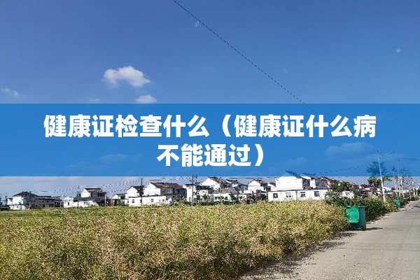 健康证检查什么（健康证什么病不能通过）