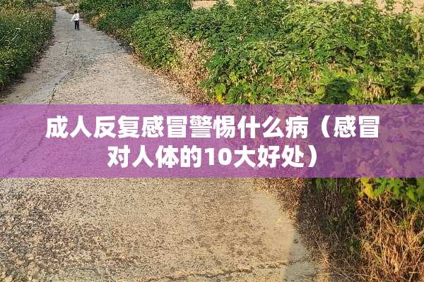 **反复感冒警惕什么病（感冒对人体的10大好处）