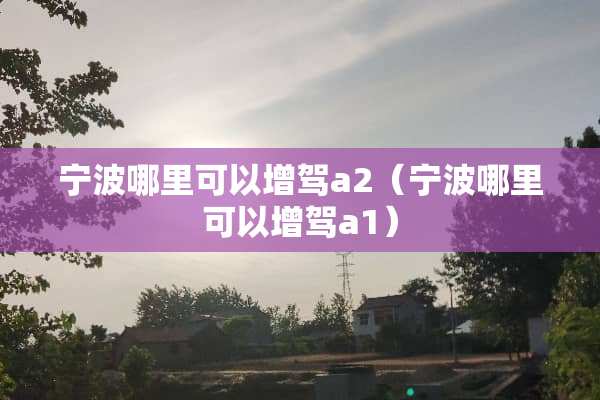 宁波哪里可以增驾a2（宁波哪里可以增驾a1）