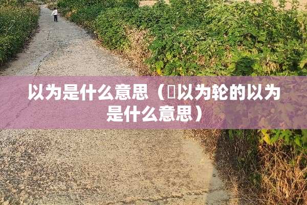 以为是什么意思（輮以为轮的以为是什么意思）