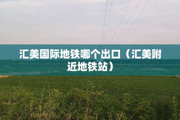 汇美国际地铁哪个出口（汇美附近地铁站）