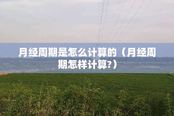 月经周期是怎么计算的（月经周期怎样计算?）