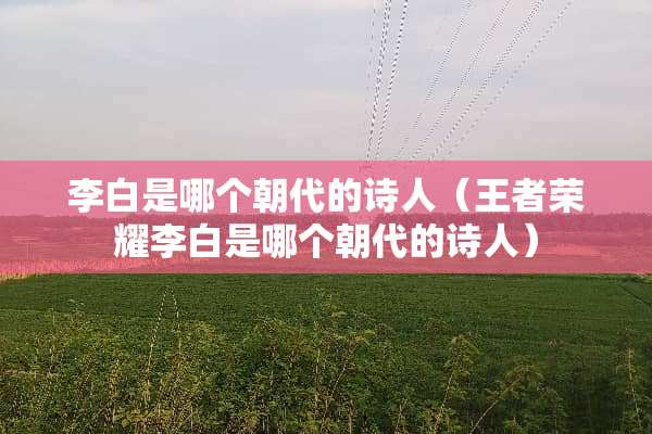 李白是哪个朝代的诗人（王者荣耀李白是哪个朝代的诗人）