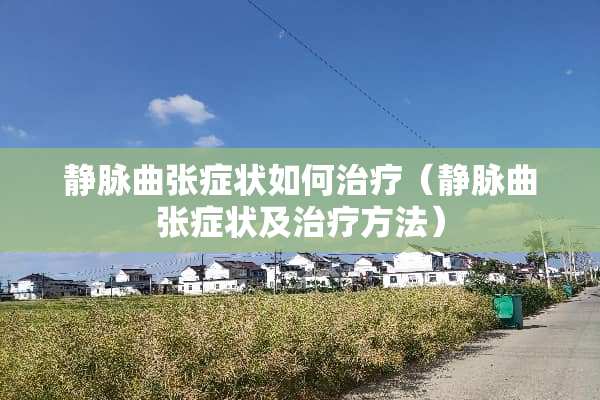 静脉曲张症状如何治疗（静脉曲张症状及治疗方法）