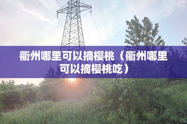 衢州哪里可以摘樱桃（衢州哪里可以摘樱桃吃）