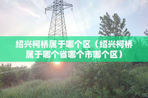 绍兴柯桥属于哪个区（绍兴柯桥属于哪个省哪个市哪个区）