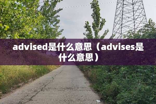advised是什么意思（advises是什么意思）