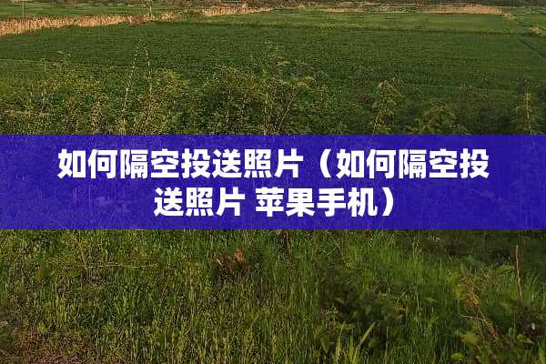 如何隔空投送照片（如何隔空投送照片 苹果手机）