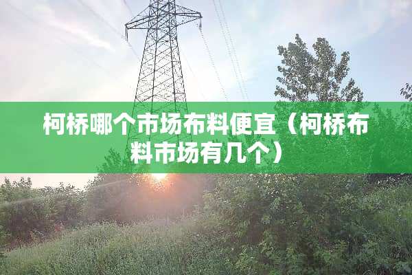 柯桥哪个市场布料便宜（柯桥布料市场有几个）