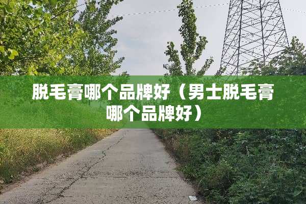 脱毛膏哪个品牌好（男士脱毛膏哪个品牌好）